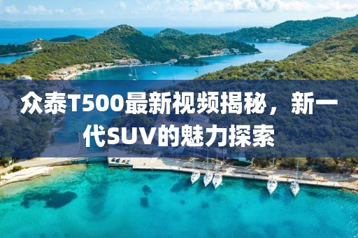 众泰T500最新视频揭秘，新一代SUV的魅力探索