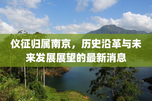 仪征归属南京，历史沿革与未来发展展望的最新消息