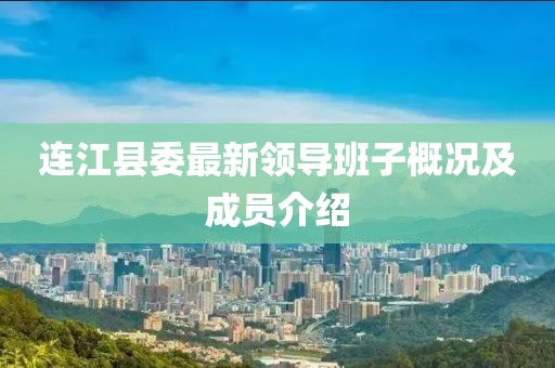 连江县委最新领导班子概况及成员介绍