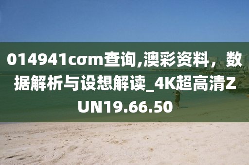 014941cσm查询,澳彩资料，数据解析与设想解读_4K超高清ZUN19.66.50