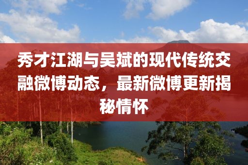 秀才江湖与吴斌的现代传统交融微博动态，最新微博更新揭秘情怀