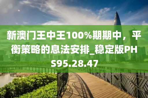 新澳门王中王100%期期中，平衡策略的息法安排_稳定版PHS95.28.47