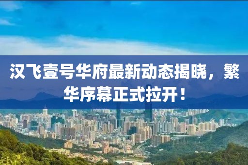汉飞壹号华府最新动态揭晓，繁华序幕正式拉开！