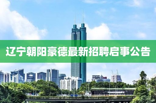 辽宁朝阳豪德最新招聘启事公告