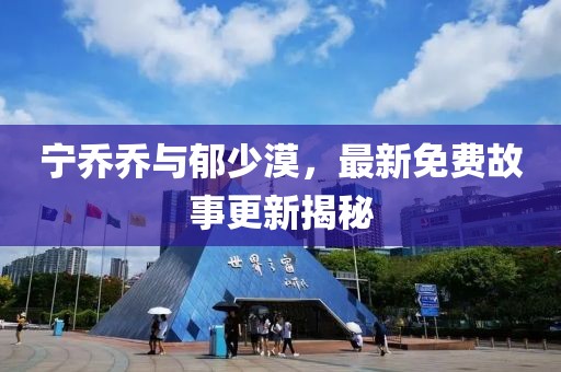 宁乔乔与郁少漠，最新免费故事更新揭秘