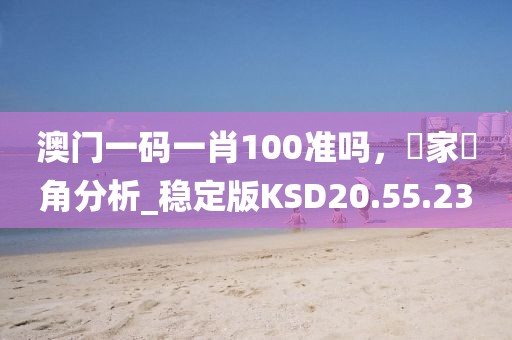 澳门一码一肖100准吗，專家視角分析_稳定版KSD20.55.23