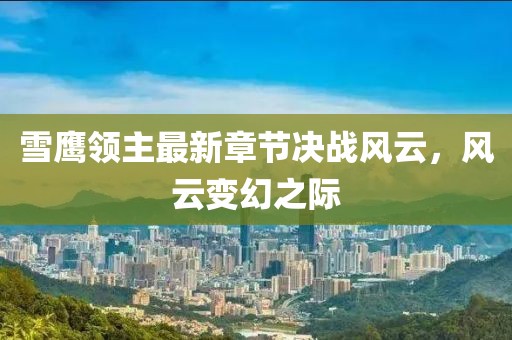 雪鹰领主最新章节决战风云，风云变幻之际