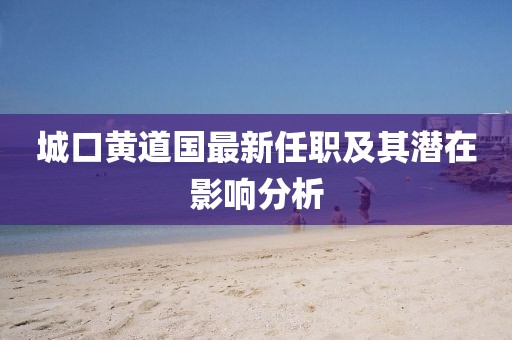 城口黄道国最新任职及其潜在影响分析