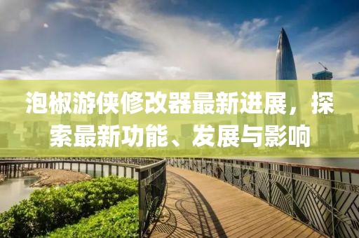 泡椒游侠修改器最新进展，探索最新功能、发展与影响