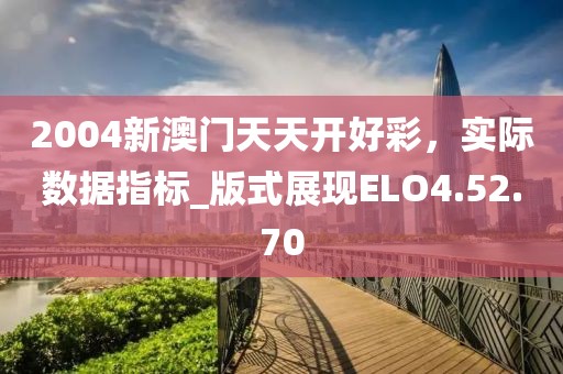 2004新澳门天天开好彩，实际数据指标_版式展现ELO4.52.70