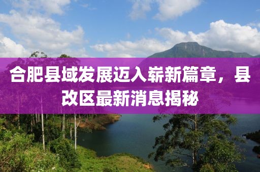 合肥县域发展迈入崭新篇章，县改区最新消息揭秘
