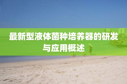 最新型液体菌种培养器的研发与应用概述