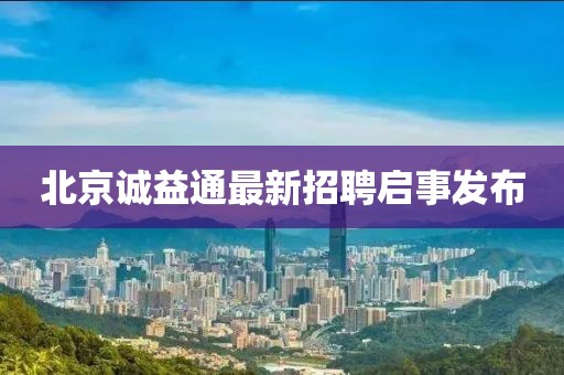 北京诚益通最新招聘启事发布
