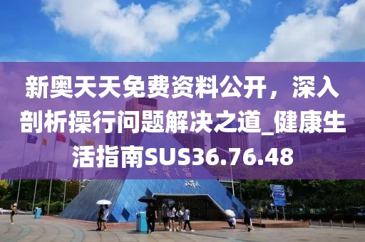 新奥天天免费资料公开，深入剖析操行问题解决之道_健康生活指南SUS36.76.48
