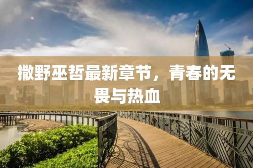 撒野巫哲最新章节，青春的无畏与热血