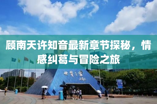 顾南天许知音最新章节探秘，情感纠葛与冒险之旅