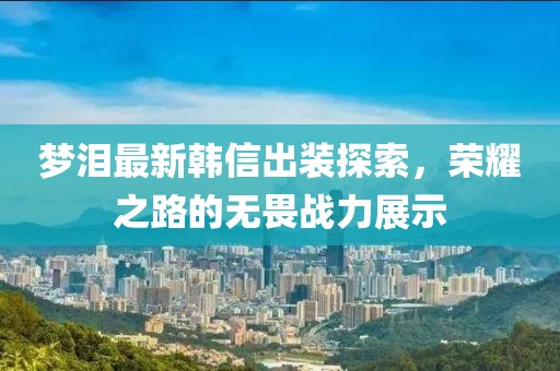 梦泪最新韩信出装探索，荣耀之路的无畏战力展示