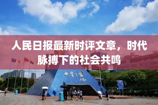 人民日报最新时评文章，时代脉搏下的社会共鸣