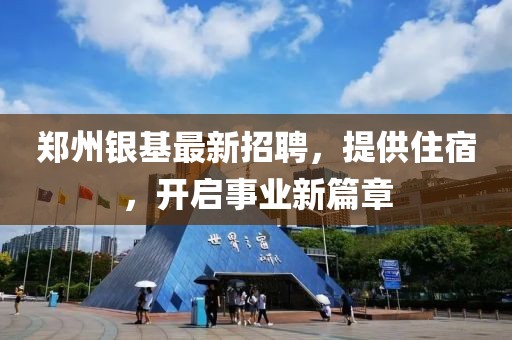 郑州银基最新招聘，提供住宿，开启事业新篇章