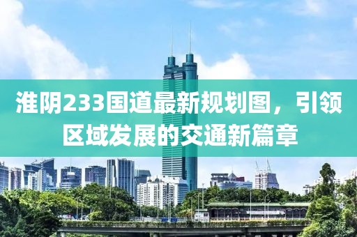 淮阴233国道最新规划图，引领区域发展的交通新篇章