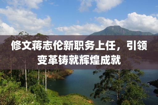 修文蒋志伦新职务上任，引领变革铸就辉煌成就