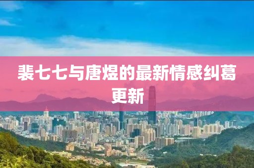 裴七七与唐煜的最新情感纠葛更新