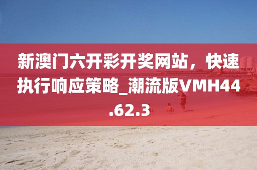 新澳门六开彩开奖网站，快速执行响应策略_潮流版VMH44.62.3