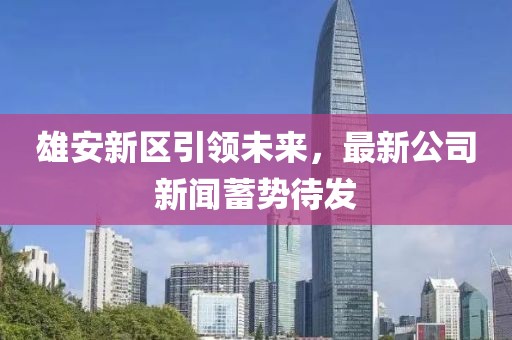 雄安新区引领未来，最新公司新闻蓄势待发