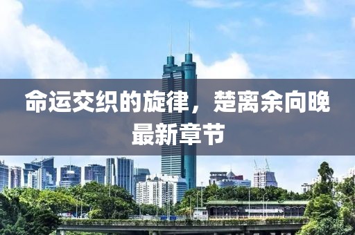 命运交织的旋律，楚离余向晚最新章节