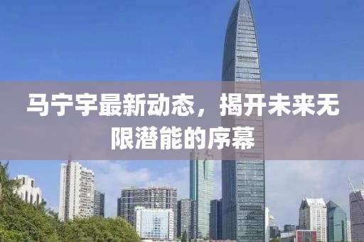 马宁宇最新动态，揭开未来无限潜能的序幕