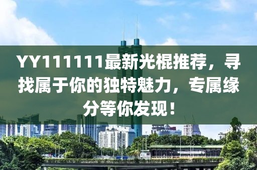 YY111111最新光棍推荐，寻找属于你的独特魅力，专属缘分等你发现！