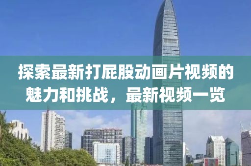 探索最新打屁股动画片视频的魅力和挑战，最新视频一览