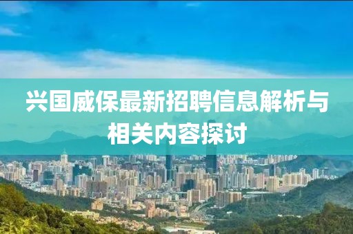 兴国威保最新招聘信息解析与相关内容探讨