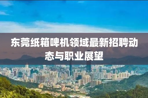 东莞纸箱啤机领域最新招聘动态与职业展望