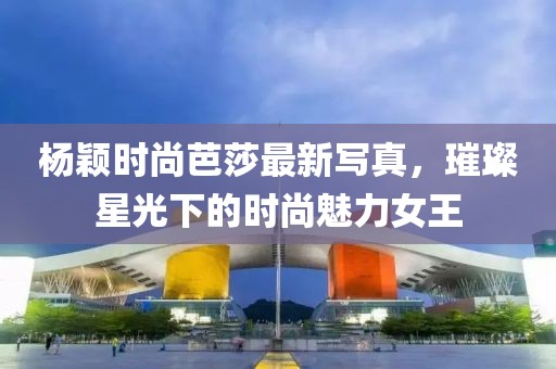 杨颖时尚芭莎最新写真，璀璨星光下的时尚魅力女王