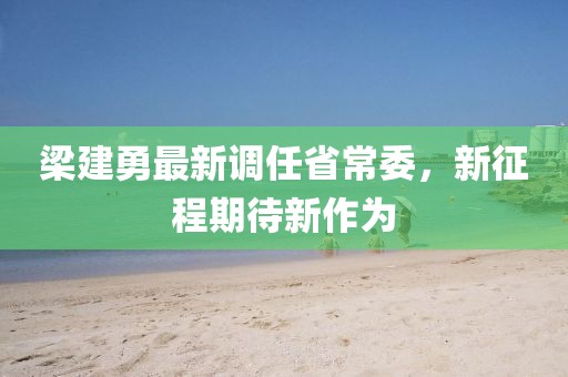梁建勇最新调任省常委，新征程期待新作为