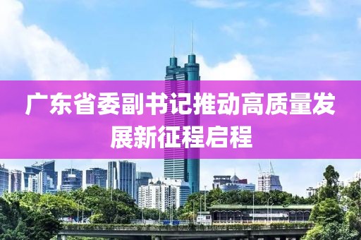 广东省委副书记推动高质量发展新征程启程
