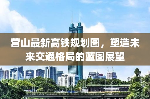 营山最新高铁规划图，塑造未来交通格局的蓝图展望