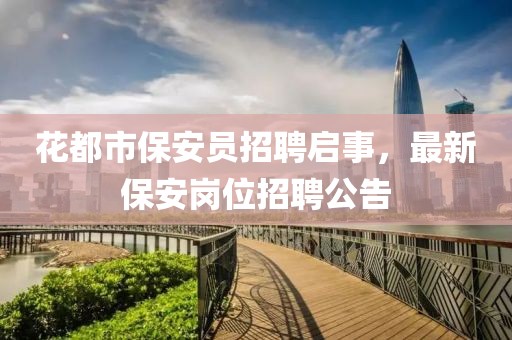 花都市保安员招聘启事，最新保安岗位招聘公告
