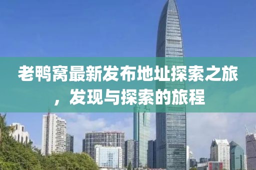 老鸭窝最新发布地址探索之旅，发现与探索的旅程