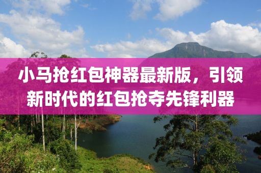 小马抢红包神器最新版，引领新时代的红包抢夺先锋利器