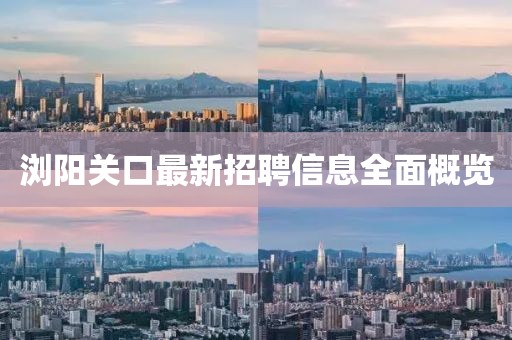 浏阳关口最新招聘信息全面概览