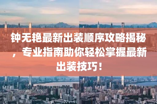 钟无艳最新出装顺序攻略揭秘，专业指南助你轻松掌握最新出装技巧！
