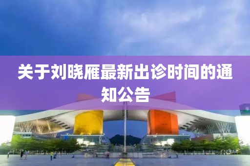 关于刘晓雁最新出诊时间的通知公告
