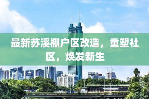 最新苏溪棚户区改造，重塑社区，焕发新生