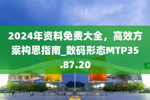 2024年资料免费大全，高效方案构思指南_数码形态MTP35.87.20