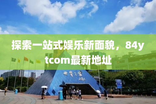 探索一站式娱乐新面貌，84ytcom最新地址