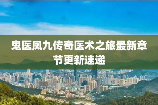 鬼医凤九传奇医术之旅最新章节更新速递