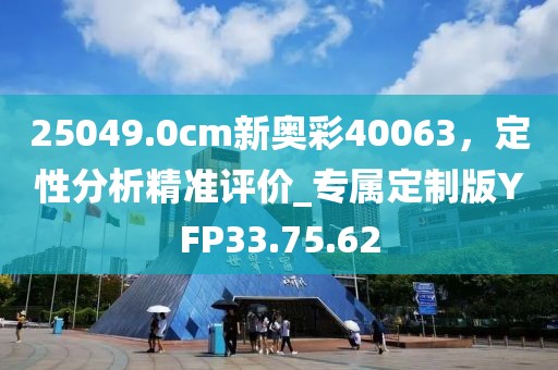 25049.0cm新奥彩40063，定性分析精准评价_专属定制版YFP33.75.62
