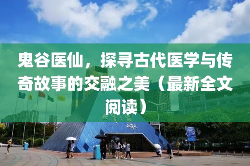 鬼谷医仙，探寻古代医学与传奇故事的交融之美（最新全文阅读）